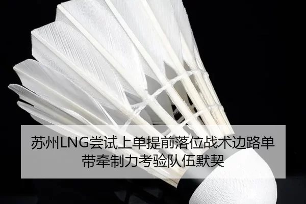 苏州LNG尝试上单提前落位战术边路单带牵制力考验队伍默契